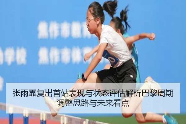 张雨霏复出首站表现与状态评估解析巴黎周期调整思路与未来看点
