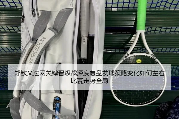 郑钦文法网关键晋级战深度复盘发球策略变化如何左右比赛走势全局